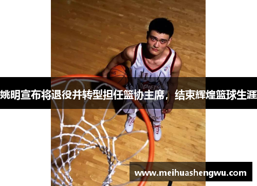 姚明宣布将退役并转型担任篮协主席，结束辉煌篮球生涯