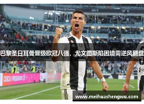 巴黎圣日耳曼晋级欧冠八强，尤文图斯陷困境需逆风翻盘